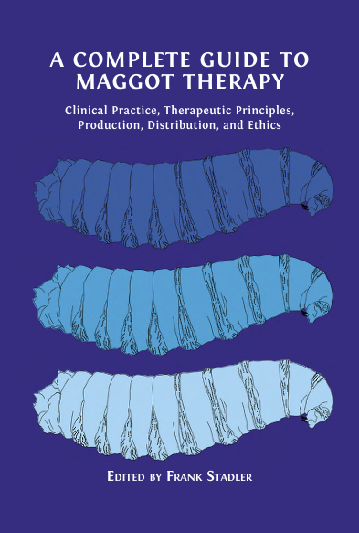 Book Cover: A COMPLETE GUIDE TO  MAGGOT THERAPY Clinical Practice, Therapeutic Principles,  Production, Distribution, and Ethics